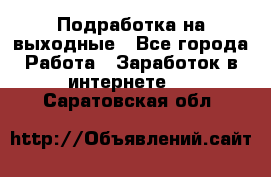 Подработка на выходные - Все города Работа » Заработок в интернете   . Саратовская обл.